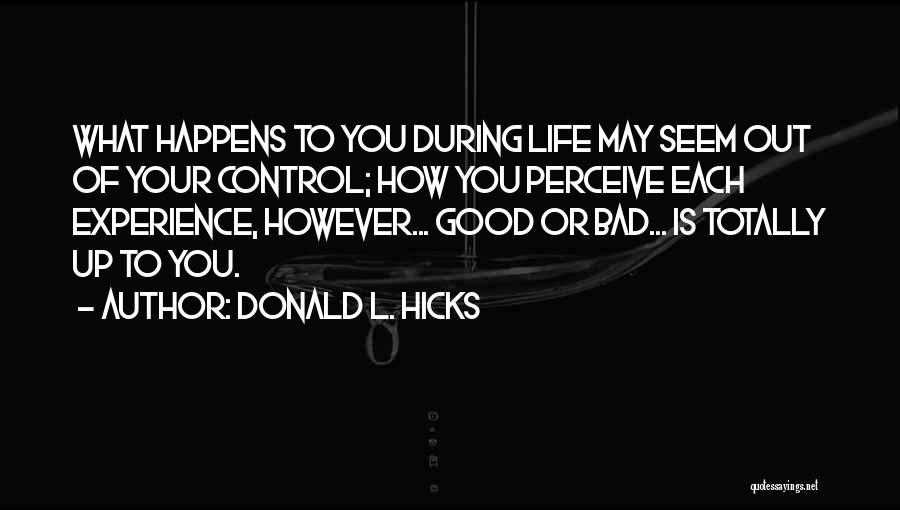 Donald L. Hicks Quotes: What Happens To You During Life May Seem Out Of Your Control; How You Perceive Each Experience, However... Good Or