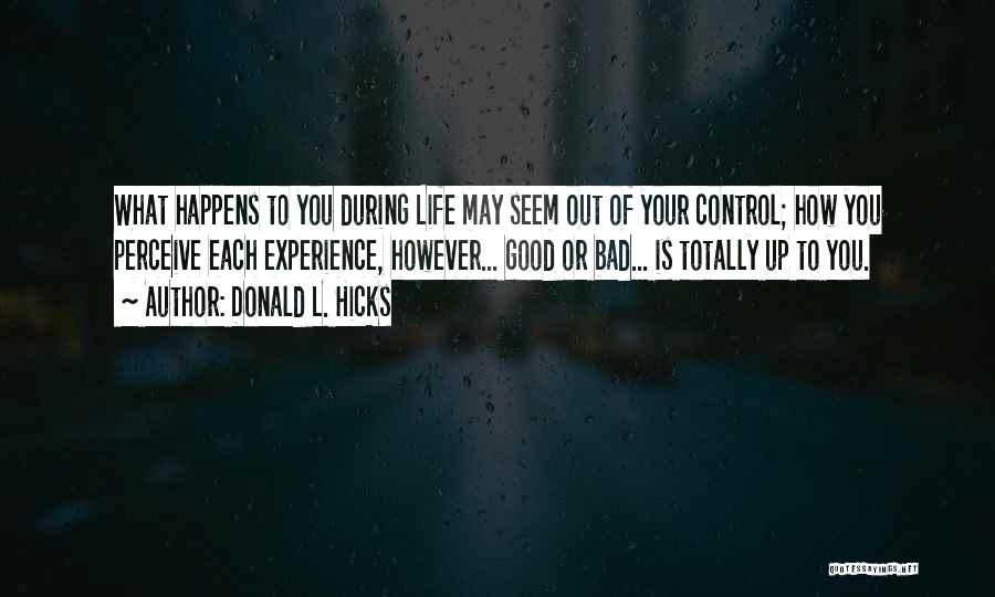 Donald L. Hicks Quotes: What Happens To You During Life May Seem Out Of Your Control; How You Perceive Each Experience, However... Good Or