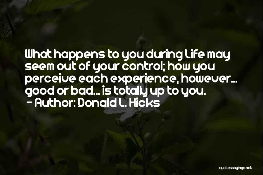 Donald L. Hicks Quotes: What Happens To You During Life May Seem Out Of Your Control; How You Perceive Each Experience, However... Good Or