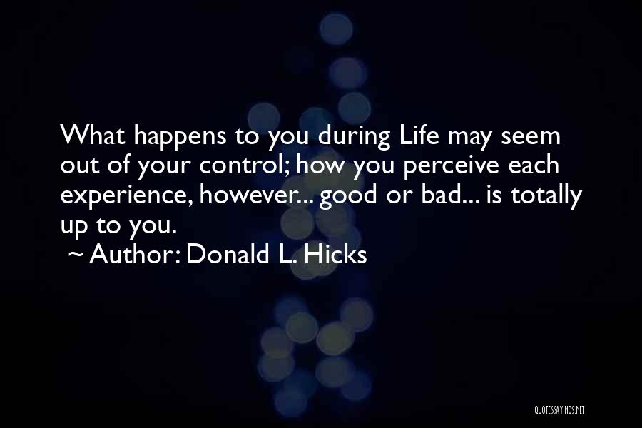 Donald L. Hicks Quotes: What Happens To You During Life May Seem Out Of Your Control; How You Perceive Each Experience, However... Good Or