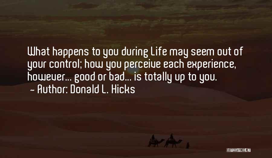 Donald L. Hicks Quotes: What Happens To You During Life May Seem Out Of Your Control; How You Perceive Each Experience, However... Good Or