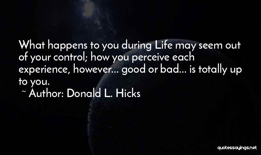 Donald L. Hicks Quotes: What Happens To You During Life May Seem Out Of Your Control; How You Perceive Each Experience, However... Good Or