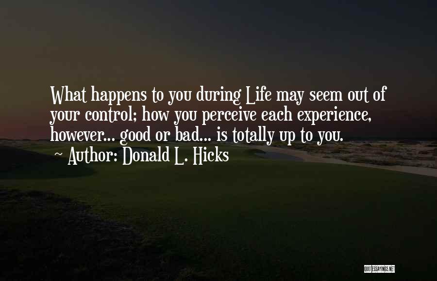 Donald L. Hicks Quotes: What Happens To You During Life May Seem Out Of Your Control; How You Perceive Each Experience, However... Good Or