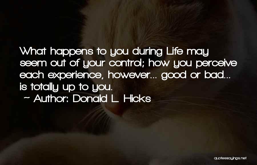 Donald L. Hicks Quotes: What Happens To You During Life May Seem Out Of Your Control; How You Perceive Each Experience, However... Good Or