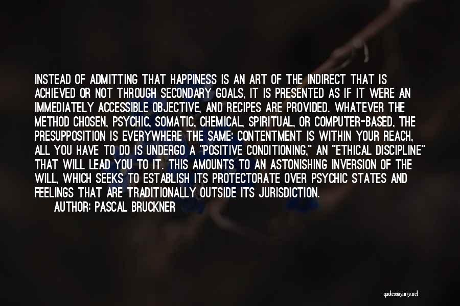 Pascal Bruckner Quotes: Instead Of Admitting That Happiness Is An Art Of The Indirect That Is Achieved Or Not Through Secondary Goals, It