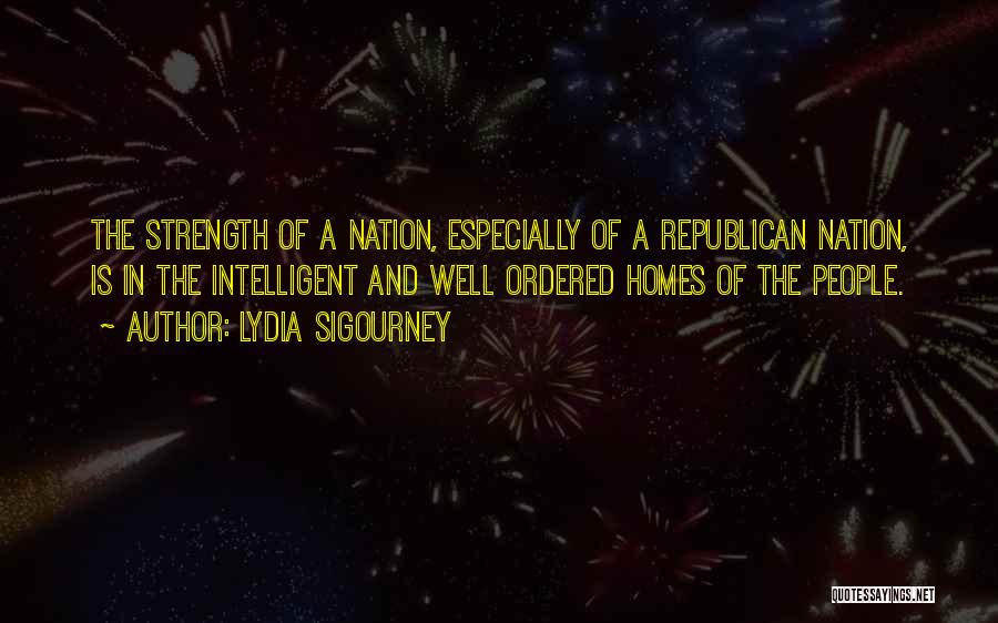 Lydia Sigourney Quotes: The Strength Of A Nation, Especially Of A Republican Nation, Is In The Intelligent And Well Ordered Homes Of The