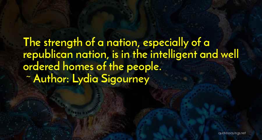 Lydia Sigourney Quotes: The Strength Of A Nation, Especially Of A Republican Nation, Is In The Intelligent And Well Ordered Homes Of The