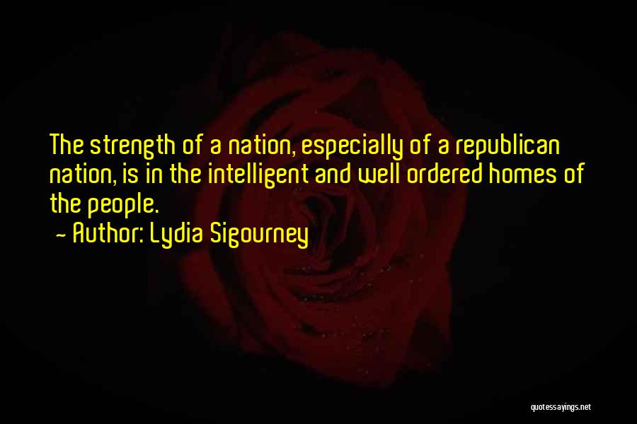 Lydia Sigourney Quotes: The Strength Of A Nation, Especially Of A Republican Nation, Is In The Intelligent And Well Ordered Homes Of The