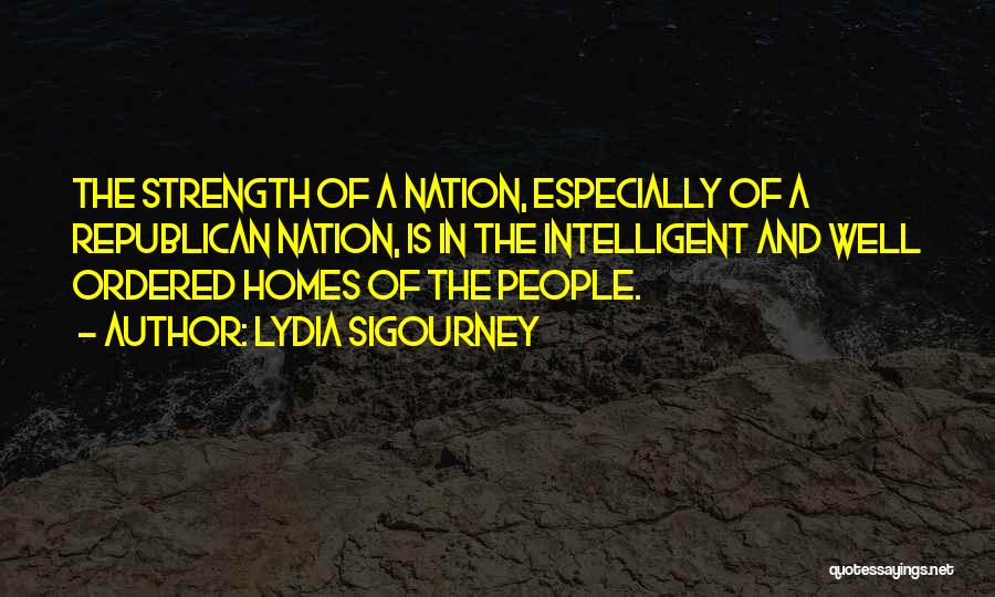 Lydia Sigourney Quotes: The Strength Of A Nation, Especially Of A Republican Nation, Is In The Intelligent And Well Ordered Homes Of The