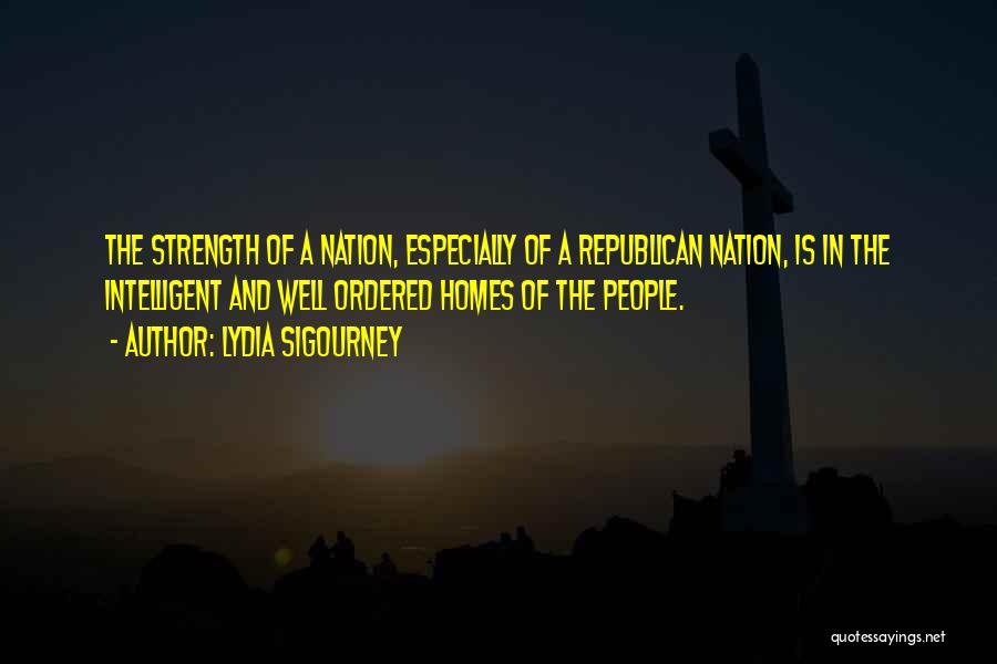 Lydia Sigourney Quotes: The Strength Of A Nation, Especially Of A Republican Nation, Is In The Intelligent And Well Ordered Homes Of The