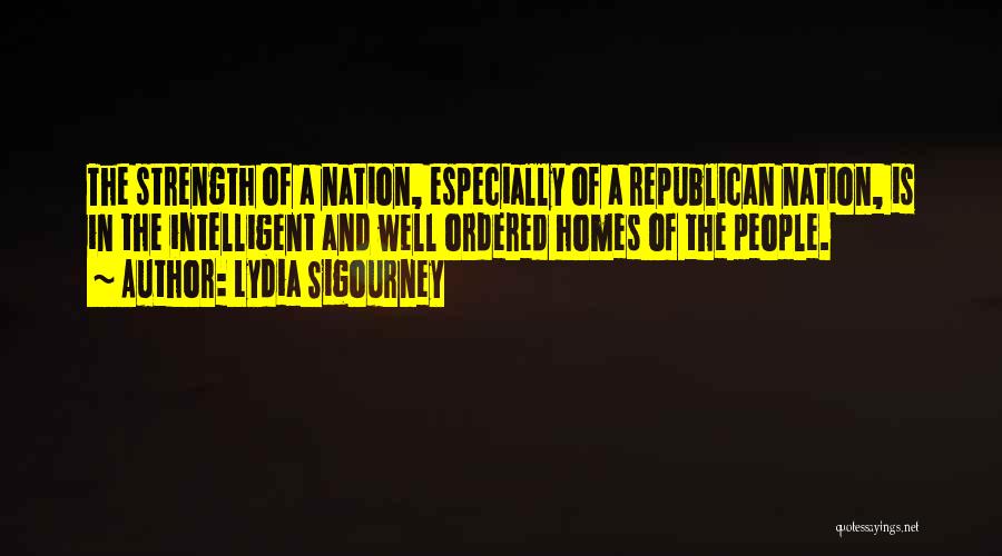 Lydia Sigourney Quotes: The Strength Of A Nation, Especially Of A Republican Nation, Is In The Intelligent And Well Ordered Homes Of The