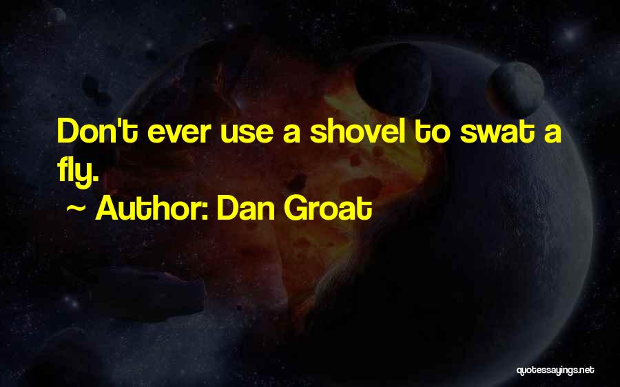 Dan Groat Quotes: Don't Ever Use A Shovel To Swat A Fly.
