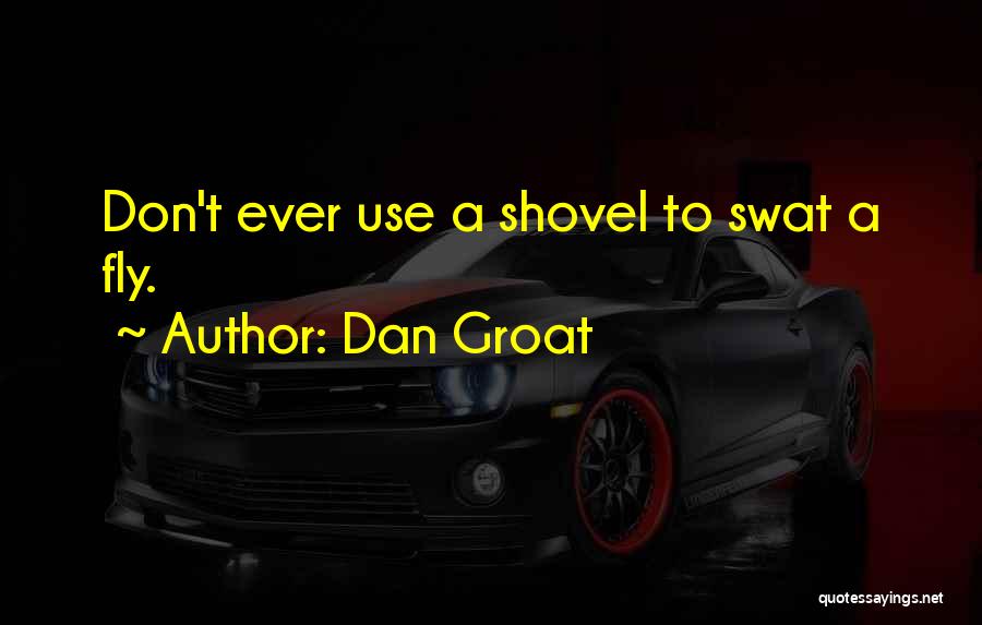 Dan Groat Quotes: Don't Ever Use A Shovel To Swat A Fly.
