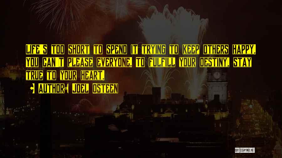 Joel Osteen Quotes: Life's Too Short To Spend It Trying To Keep Others Happy. You Can't Please Everyone. To Fulfill Your Destiny, Stay