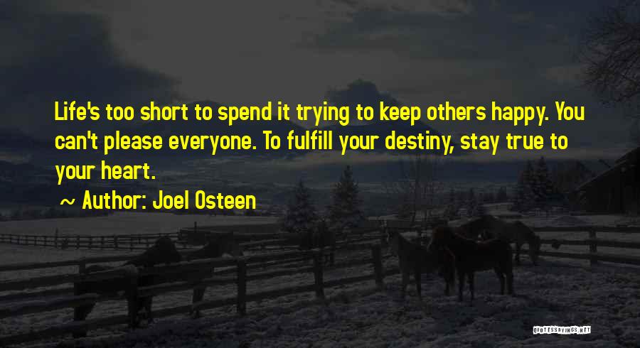 Joel Osteen Quotes: Life's Too Short To Spend It Trying To Keep Others Happy. You Can't Please Everyone. To Fulfill Your Destiny, Stay