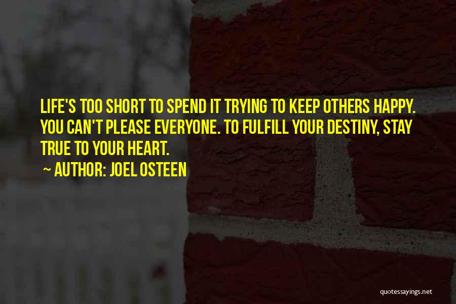 Joel Osteen Quotes: Life's Too Short To Spend It Trying To Keep Others Happy. You Can't Please Everyone. To Fulfill Your Destiny, Stay