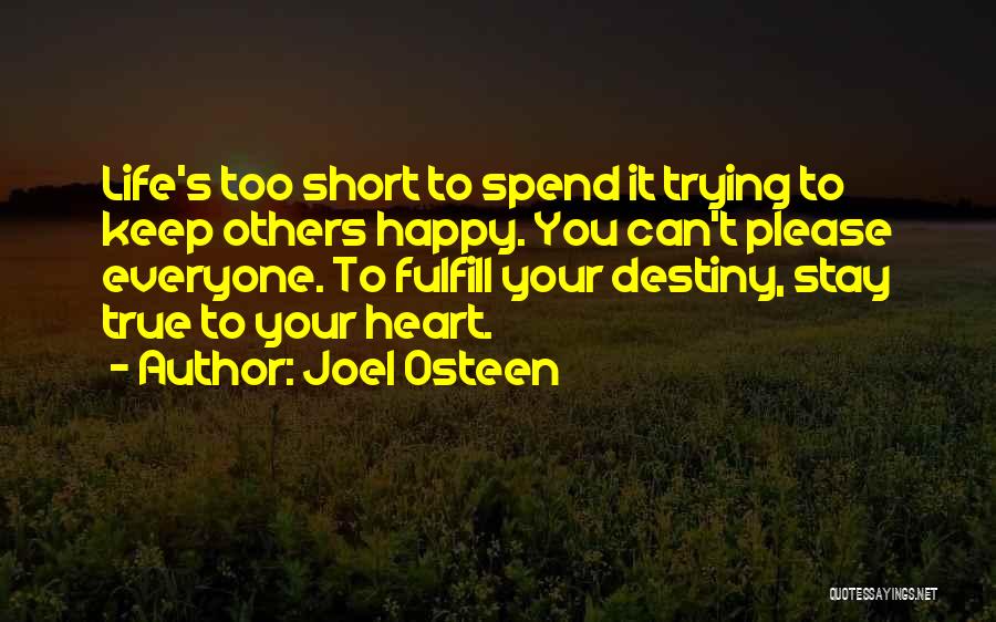 Joel Osteen Quotes: Life's Too Short To Spend It Trying To Keep Others Happy. You Can't Please Everyone. To Fulfill Your Destiny, Stay