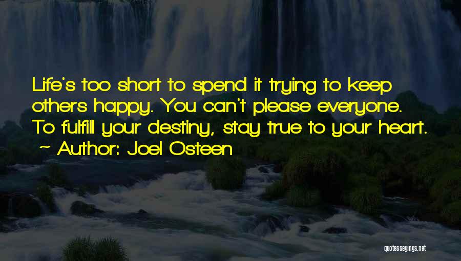 Joel Osteen Quotes: Life's Too Short To Spend It Trying To Keep Others Happy. You Can't Please Everyone. To Fulfill Your Destiny, Stay