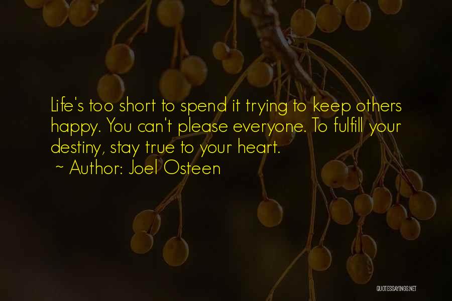 Joel Osteen Quotes: Life's Too Short To Spend It Trying To Keep Others Happy. You Can't Please Everyone. To Fulfill Your Destiny, Stay