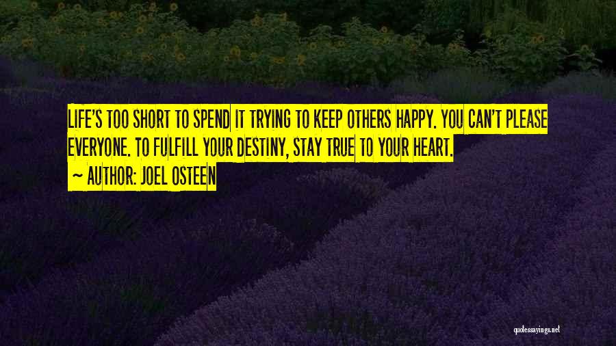 Joel Osteen Quotes: Life's Too Short To Spend It Trying To Keep Others Happy. You Can't Please Everyone. To Fulfill Your Destiny, Stay