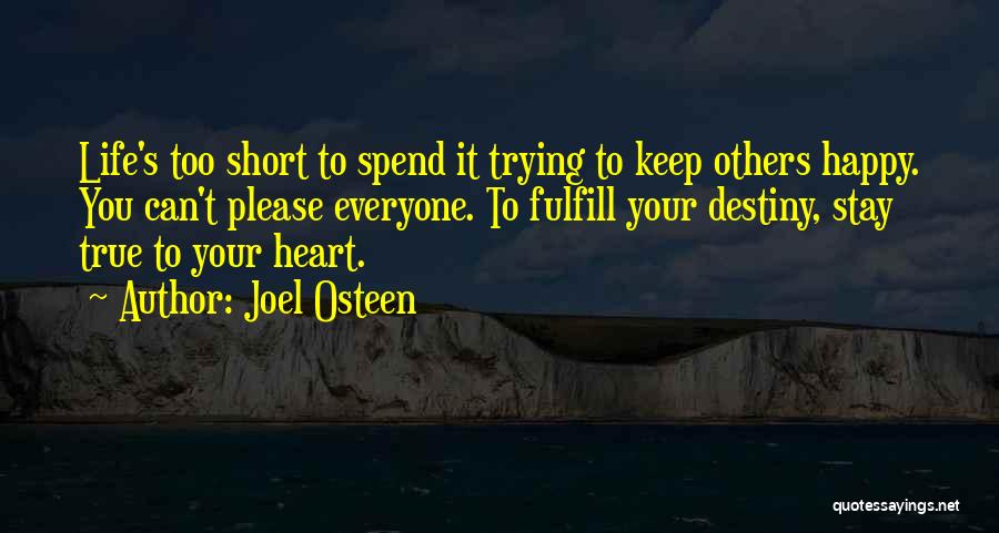 Joel Osteen Quotes: Life's Too Short To Spend It Trying To Keep Others Happy. You Can't Please Everyone. To Fulfill Your Destiny, Stay