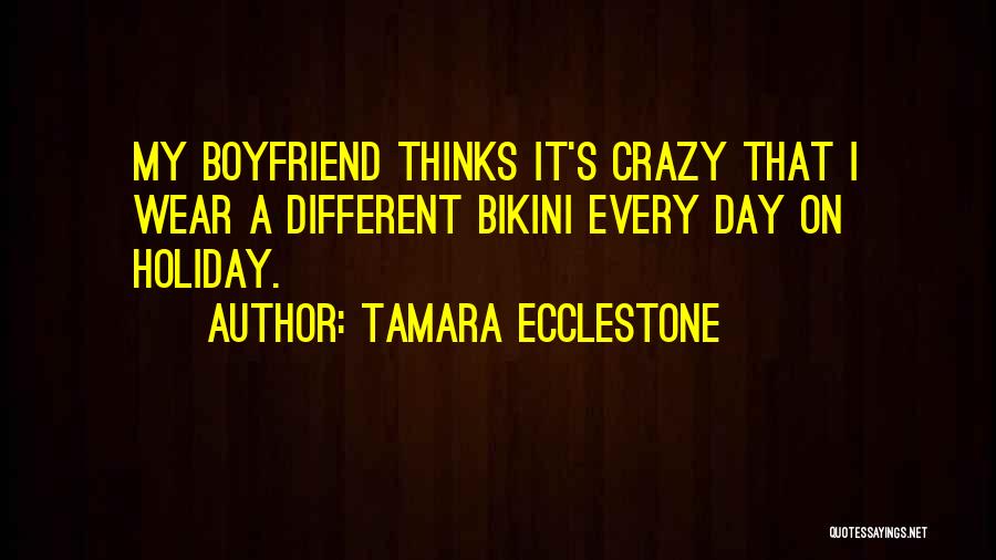 Tamara Ecclestone Quotes: My Boyfriend Thinks It's Crazy That I Wear A Different Bikini Every Day On Holiday.