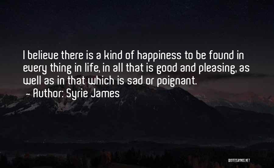 Syrie James Quotes: I Believe There Is A Kind Of Happiness To Be Found In Every Thing In Life, In All That Is