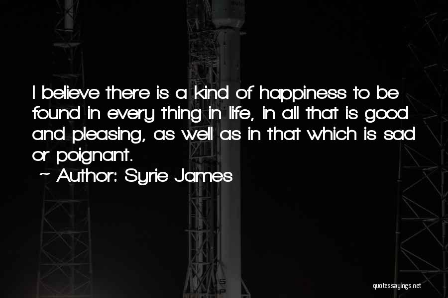 Syrie James Quotes: I Believe There Is A Kind Of Happiness To Be Found In Every Thing In Life, In All That Is