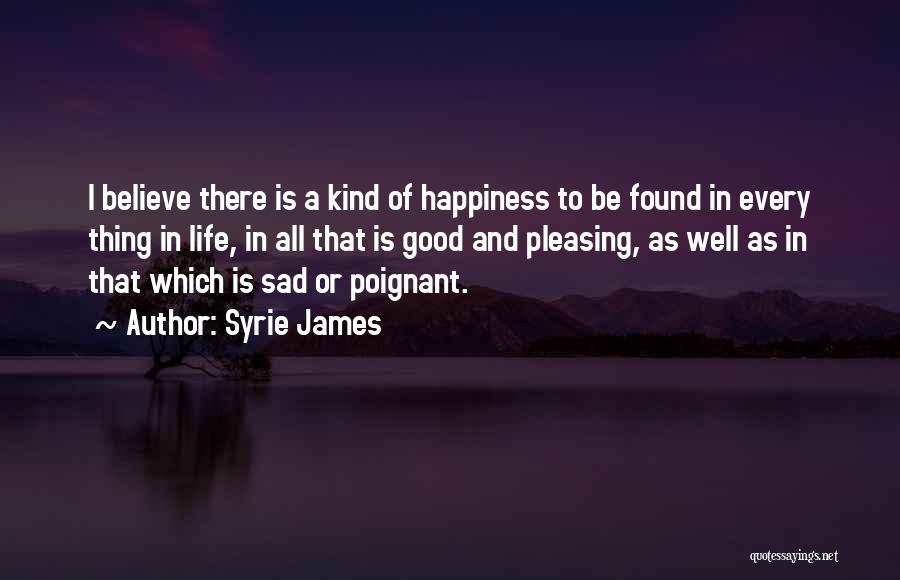 Syrie James Quotes: I Believe There Is A Kind Of Happiness To Be Found In Every Thing In Life, In All That Is