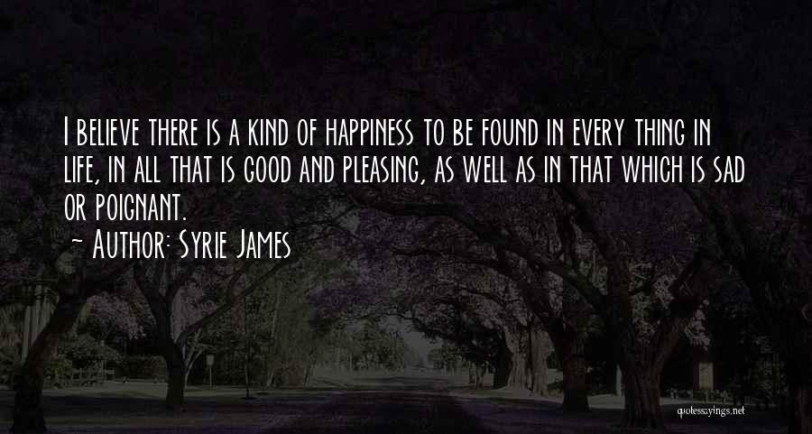 Syrie James Quotes: I Believe There Is A Kind Of Happiness To Be Found In Every Thing In Life, In All That Is