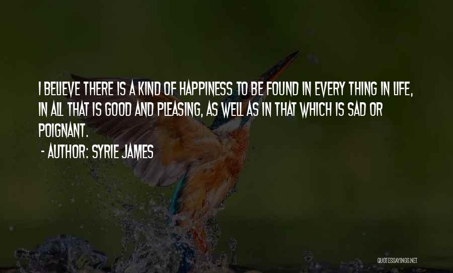 Syrie James Quotes: I Believe There Is A Kind Of Happiness To Be Found In Every Thing In Life, In All That Is