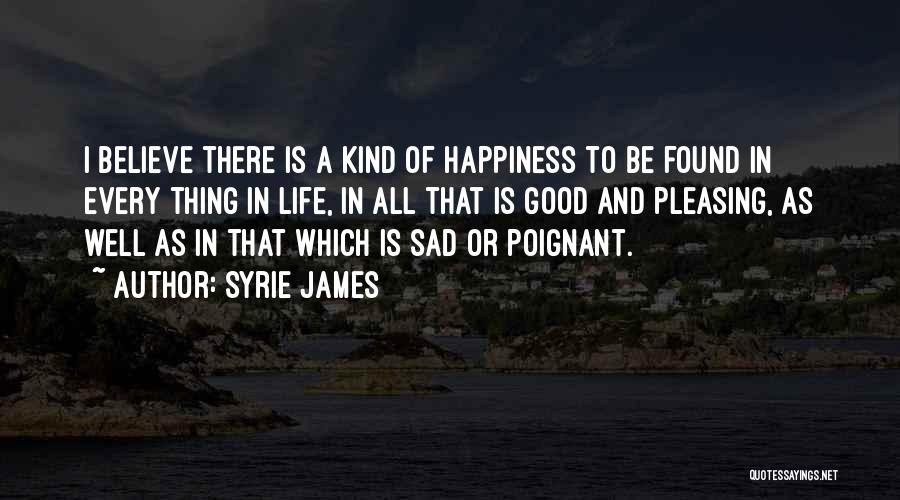 Syrie James Quotes: I Believe There Is A Kind Of Happiness To Be Found In Every Thing In Life, In All That Is