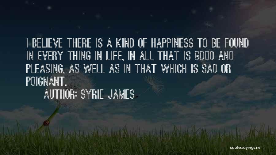 Syrie James Quotes: I Believe There Is A Kind Of Happiness To Be Found In Every Thing In Life, In All That Is