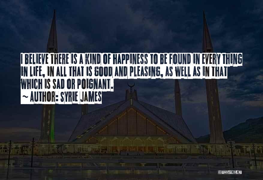 Syrie James Quotes: I Believe There Is A Kind Of Happiness To Be Found In Every Thing In Life, In All That Is