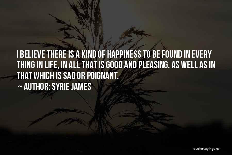 Syrie James Quotes: I Believe There Is A Kind Of Happiness To Be Found In Every Thing In Life, In All That Is