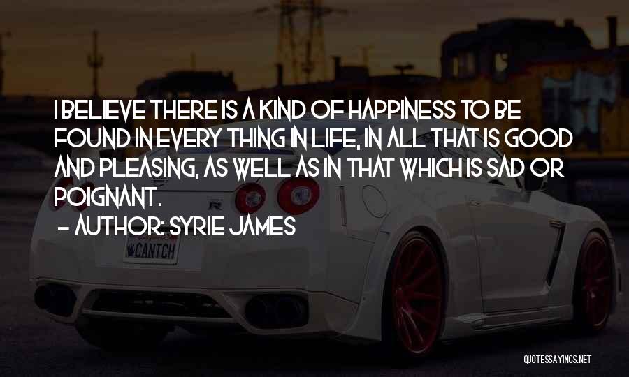 Syrie James Quotes: I Believe There Is A Kind Of Happiness To Be Found In Every Thing In Life, In All That Is