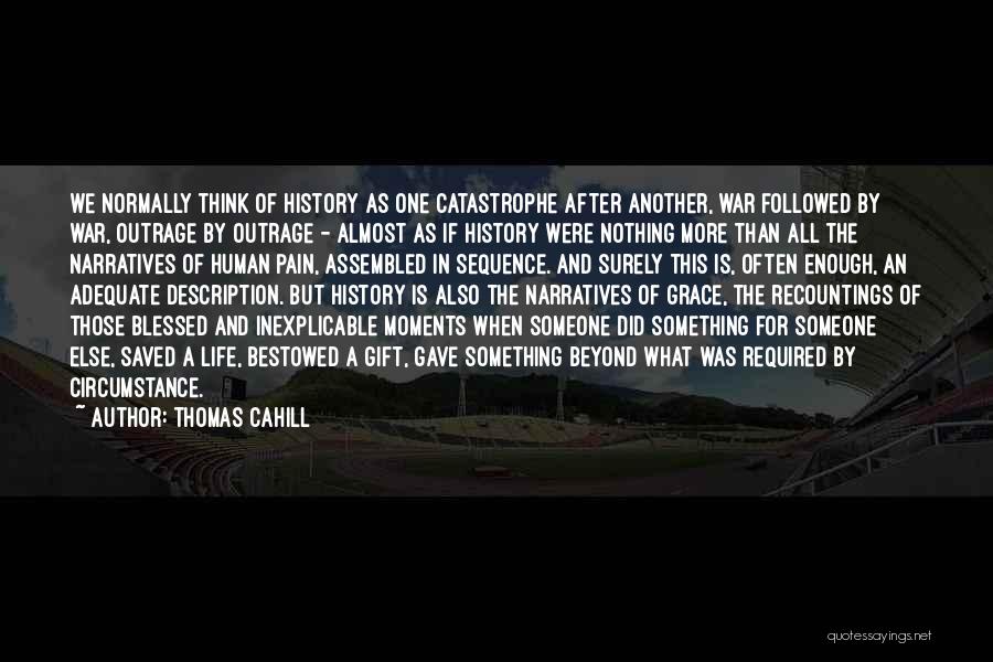 Thomas Cahill Quotes: We Normally Think Of History As One Catastrophe After Another, War Followed By War, Outrage By Outrage - Almost As
