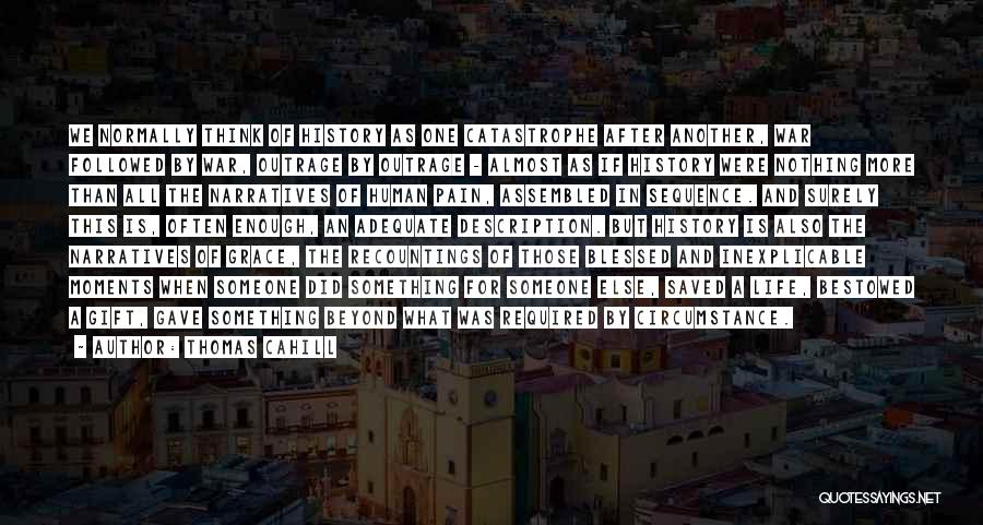 Thomas Cahill Quotes: We Normally Think Of History As One Catastrophe After Another, War Followed By War, Outrage By Outrage - Almost As