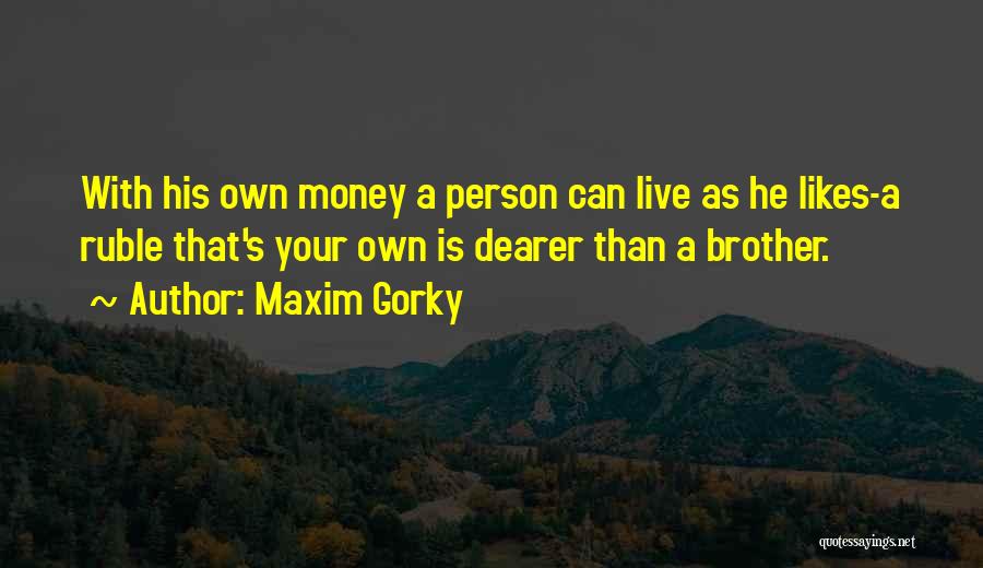 Maxim Gorky Quotes: With His Own Money A Person Can Live As He Likes-a Ruble That's Your Own Is Dearer Than A Brother.