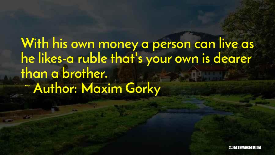 Maxim Gorky Quotes: With His Own Money A Person Can Live As He Likes-a Ruble That's Your Own Is Dearer Than A Brother.