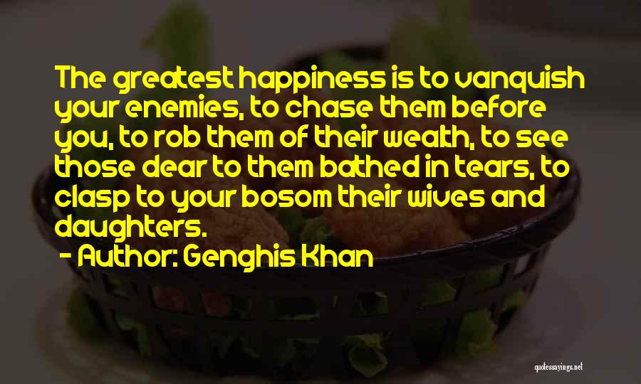 Genghis Khan Quotes: The Greatest Happiness Is To Vanquish Your Enemies, To Chase Them Before You, To Rob Them Of Their Wealth, To