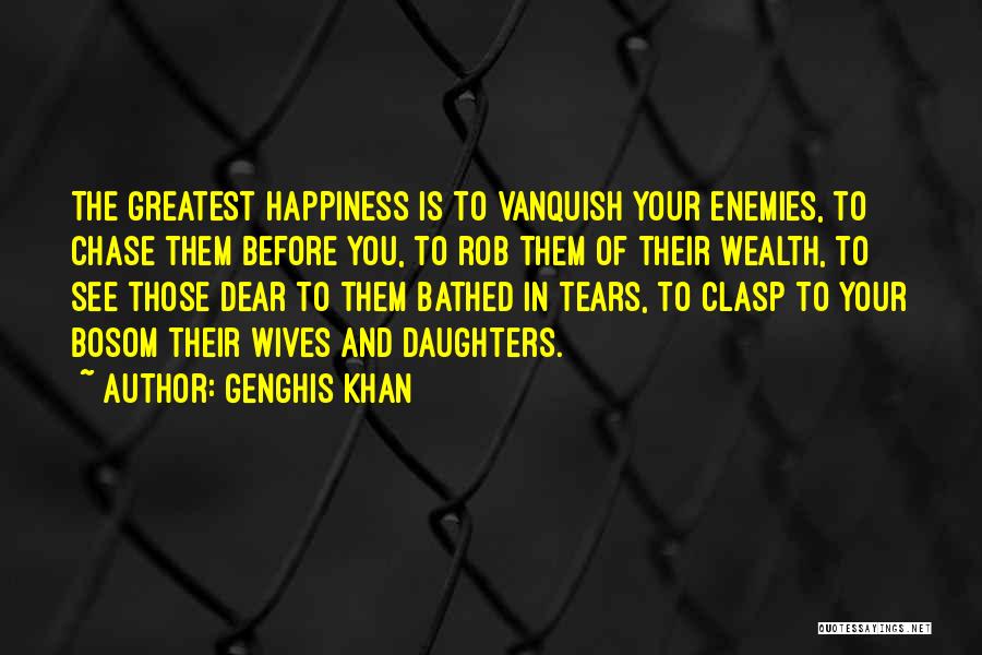 Genghis Khan Quotes: The Greatest Happiness Is To Vanquish Your Enemies, To Chase Them Before You, To Rob Them Of Their Wealth, To