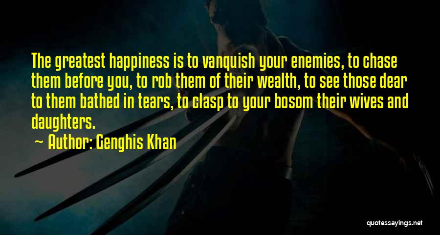 Genghis Khan Quotes: The Greatest Happiness Is To Vanquish Your Enemies, To Chase Them Before You, To Rob Them Of Their Wealth, To