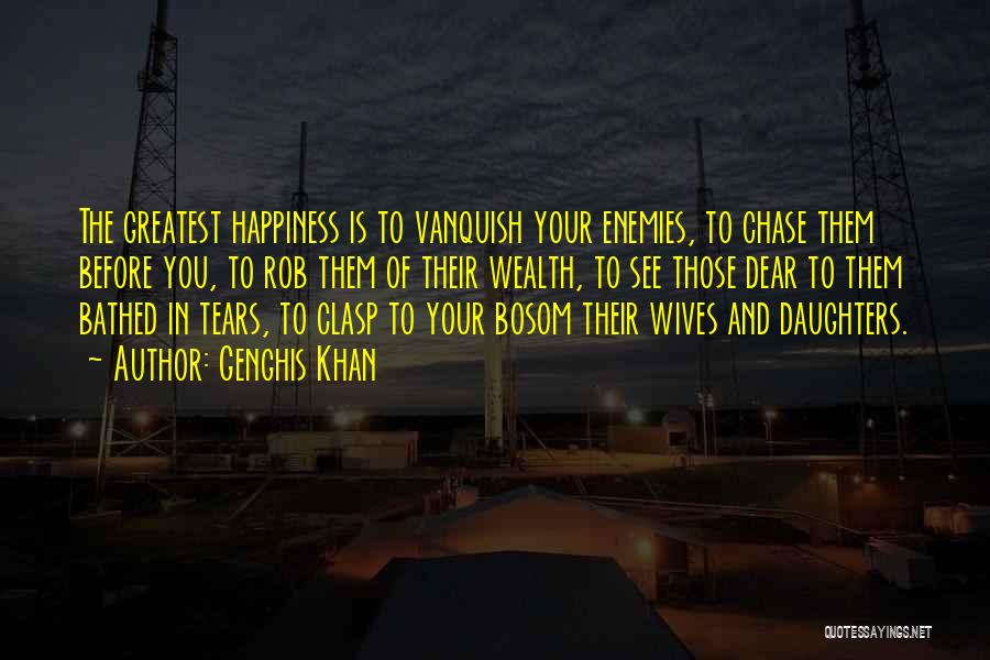 Genghis Khan Quotes: The Greatest Happiness Is To Vanquish Your Enemies, To Chase Them Before You, To Rob Them Of Their Wealth, To