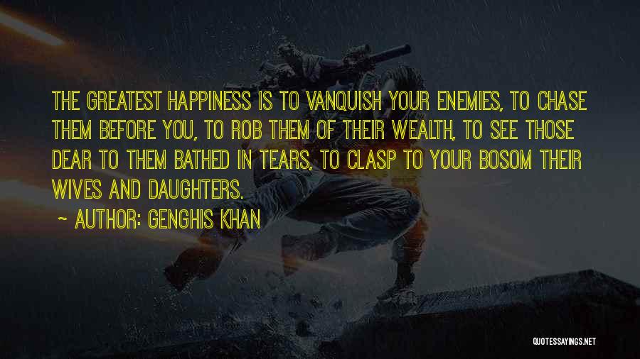 Genghis Khan Quotes: The Greatest Happiness Is To Vanquish Your Enemies, To Chase Them Before You, To Rob Them Of Their Wealth, To
