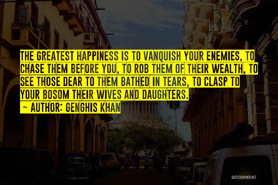 Genghis Khan Quotes: The Greatest Happiness Is To Vanquish Your Enemies, To Chase Them Before You, To Rob Them Of Their Wealth, To