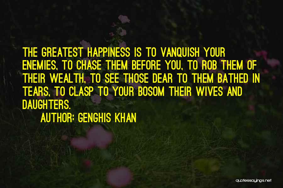Genghis Khan Quotes: The Greatest Happiness Is To Vanquish Your Enemies, To Chase Them Before You, To Rob Them Of Their Wealth, To