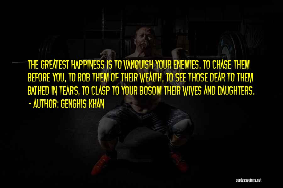Genghis Khan Quotes: The Greatest Happiness Is To Vanquish Your Enemies, To Chase Them Before You, To Rob Them Of Their Wealth, To