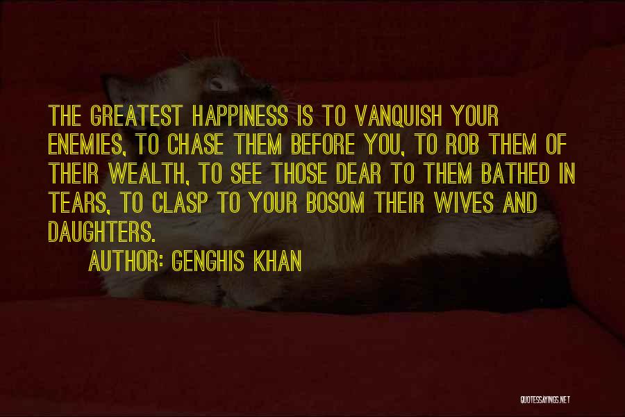 Genghis Khan Quotes: The Greatest Happiness Is To Vanquish Your Enemies, To Chase Them Before You, To Rob Them Of Their Wealth, To