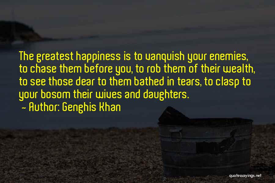 Genghis Khan Quotes: The Greatest Happiness Is To Vanquish Your Enemies, To Chase Them Before You, To Rob Them Of Their Wealth, To